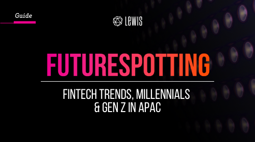 LEWIS Guide | FUTURE SPOTTING: FinTech Gen Zs & Millennials in APAC