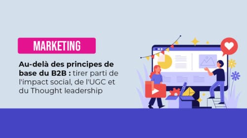 Au-delà des principes de base du B2B : tirer parti de l’impact social, de l’UGC et du Thought leadership