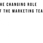 The changing role of the marketing team