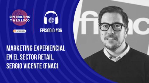 Podcast Sin Briefing y a lo loco: #36 – Marketing experiencial en el sector retail, Sergio Vicente (FNAC)