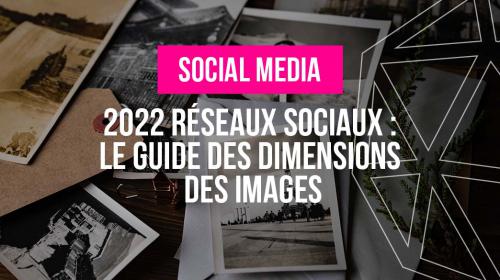 2022 Réseaux Sociaux : le guide des dimensions des images 
